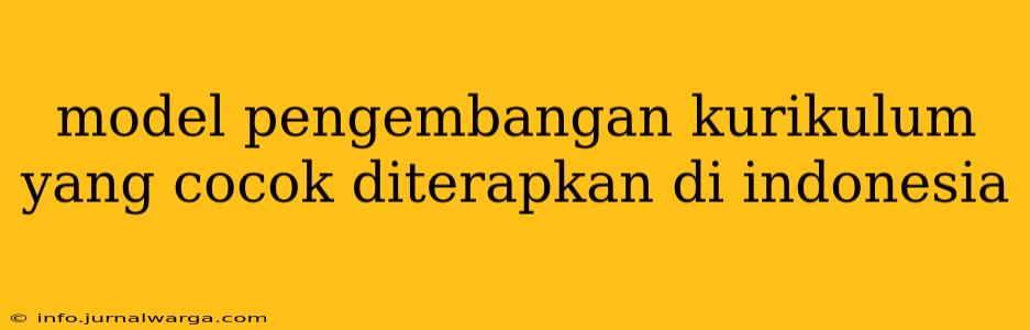 model pengembangan kurikulum yang cocok diterapkan di indonesia