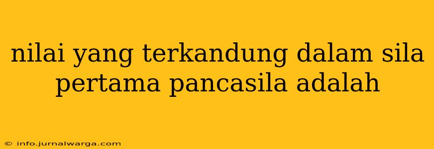 nilai yang terkandung dalam sila pertama pancasila adalah