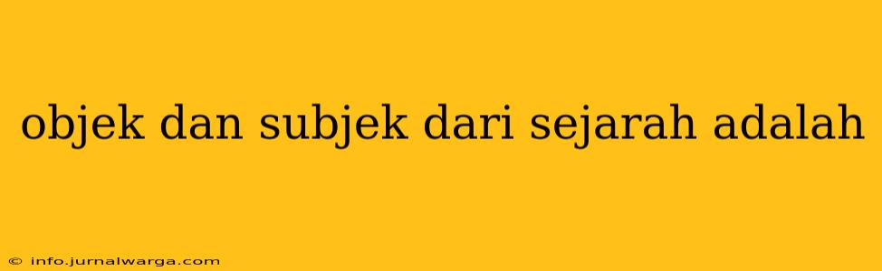 objek dan subjek dari sejarah adalah