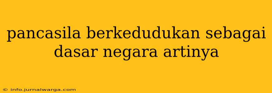 pancasila berkedudukan sebagai dasar negara artinya