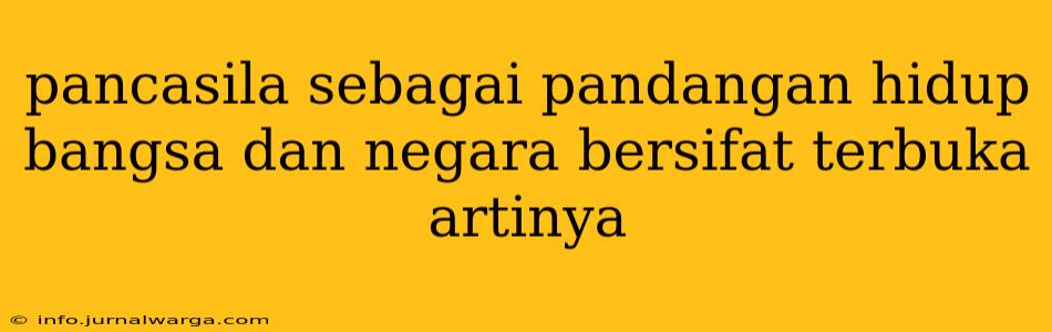 pancasila sebagai pandangan hidup bangsa dan negara bersifat terbuka artinya
