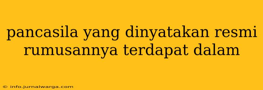 pancasila yang dinyatakan resmi rumusannya terdapat dalam