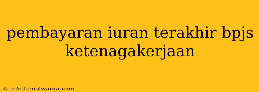 pembayaran iuran terakhir bpjs ketenagakerjaan