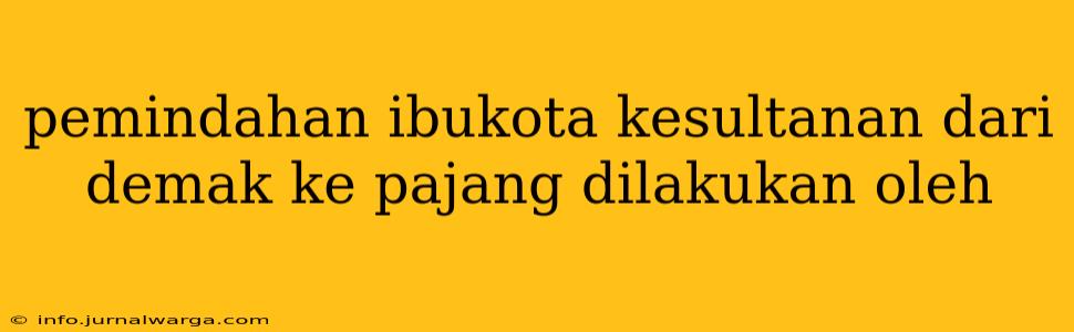 pemindahan ibukota kesultanan dari demak ke pajang dilakukan oleh