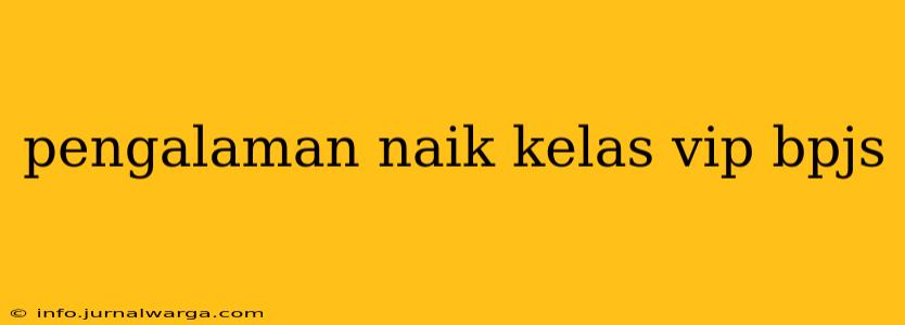 pengalaman naik kelas vip bpjs
