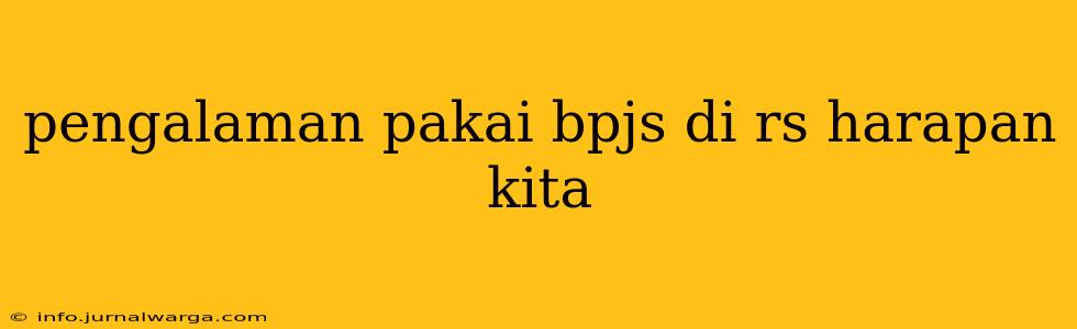 pengalaman pakai bpjs di rs harapan kita