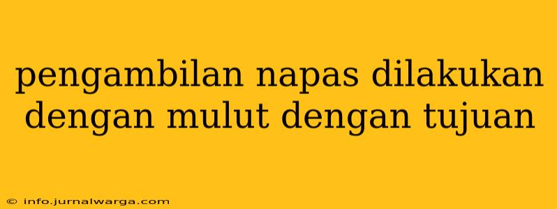 pengambilan napas dilakukan dengan mulut dengan tujuan