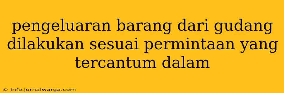 pengeluaran barang dari gudang dilakukan sesuai permintaan yang tercantum dalam