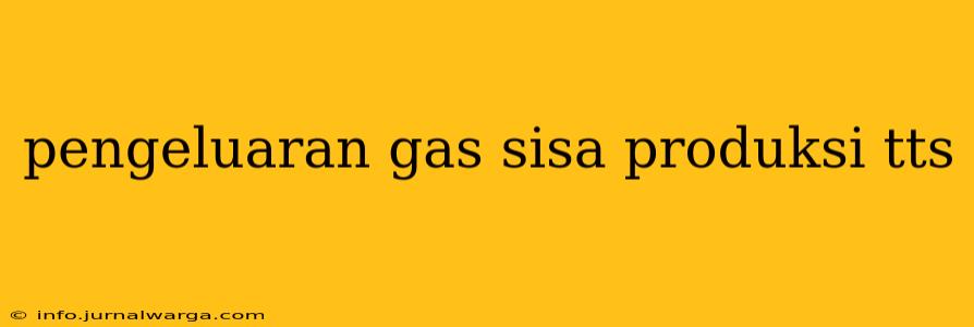 pengeluaran gas sisa produksi tts