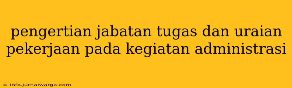 pengertian jabatan tugas dan uraian pekerjaan pada kegiatan administrasi