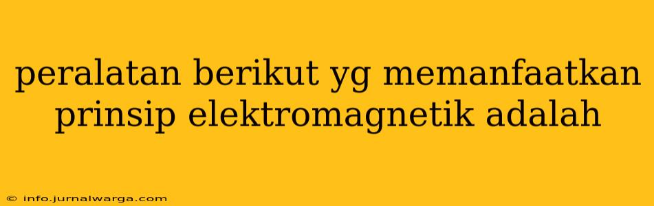 peralatan berikut yg memanfaatkan prinsip elektromagnetik adalah