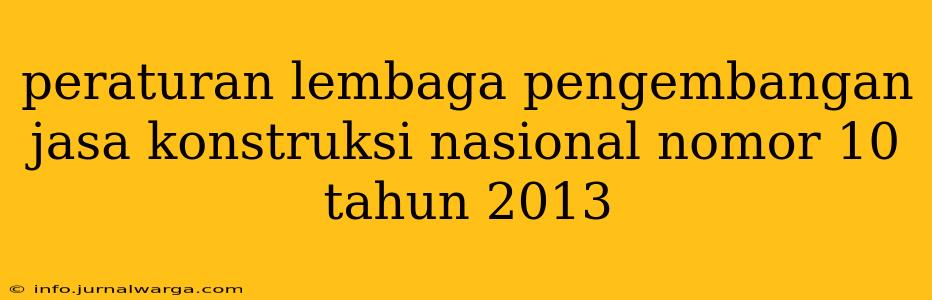peraturan lembaga pengembangan jasa konstruksi nasional nomor 10 tahun 2013