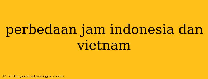perbedaan jam indonesia dan vietnam