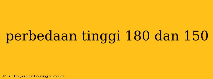 perbedaan tinggi 180 dan 150