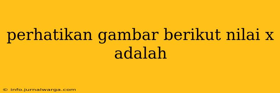 perhatikan gambar berikut nilai x adalah