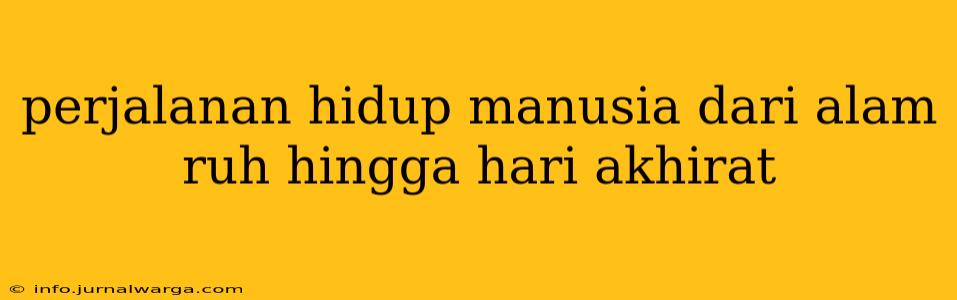 perjalanan hidup manusia dari alam ruh hingga hari akhirat