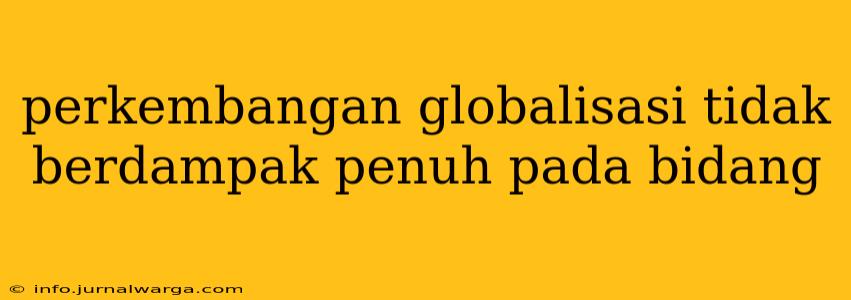 perkembangan globalisasi tidak berdampak penuh pada bidang