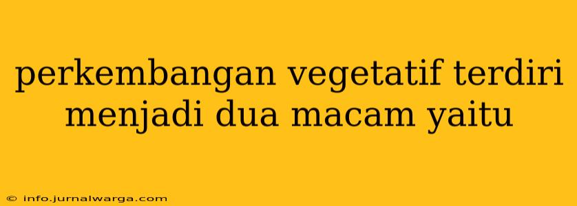 perkembangan vegetatif terdiri menjadi dua macam yaitu