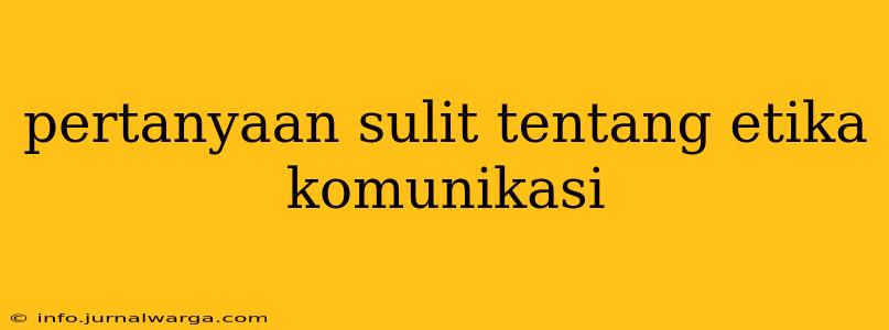 pertanyaan sulit tentang etika komunikasi