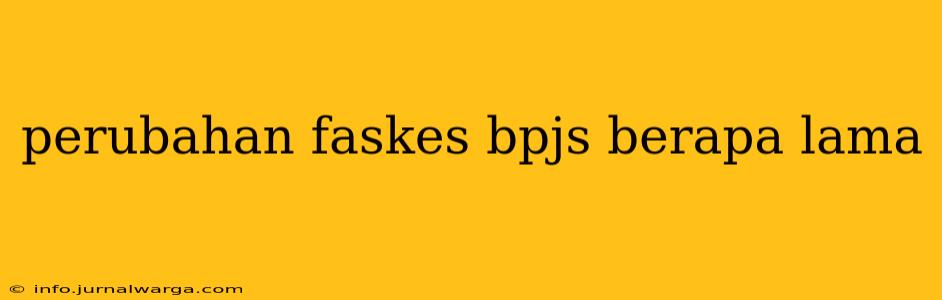 perubahan faskes bpjs berapa lama