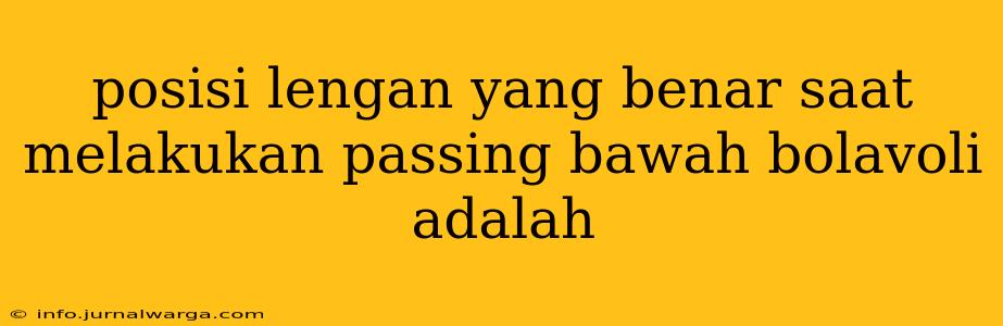 posisi lengan yang benar saat melakukan passing bawah bolavoli adalah