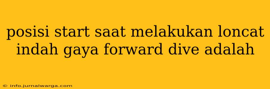 posisi start saat melakukan loncat indah gaya forward dive adalah