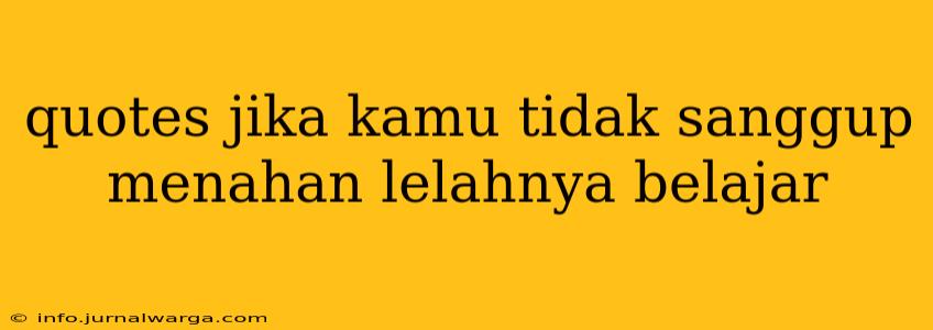 quotes jika kamu tidak sanggup menahan lelahnya belajar