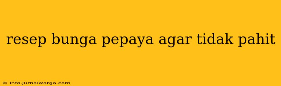 resep bunga pepaya agar tidak pahit