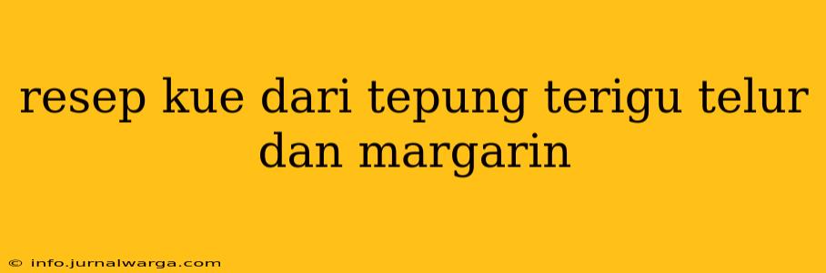 resep kue dari tepung terigu telur dan margarin