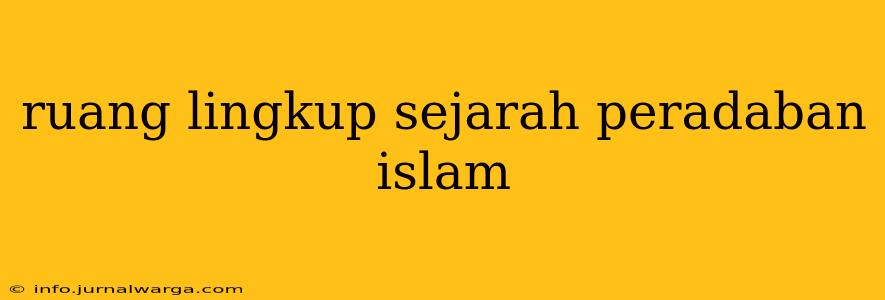 ruang lingkup sejarah peradaban islam