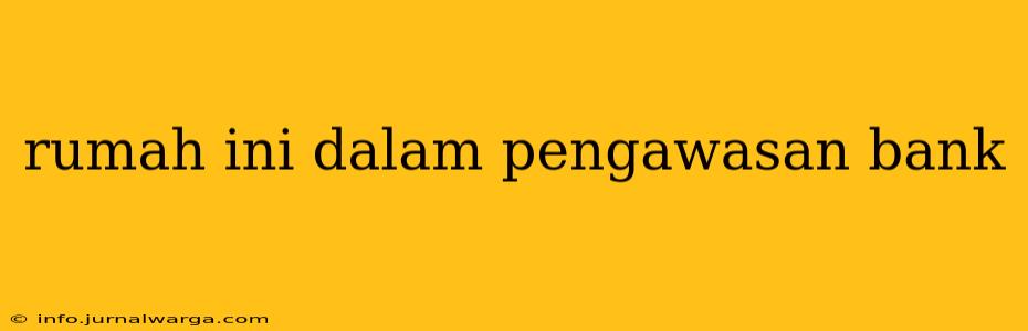 rumah ini dalam pengawasan bank