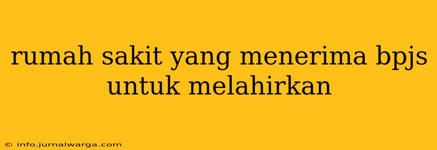 rumah sakit yang menerima bpjs untuk melahirkan