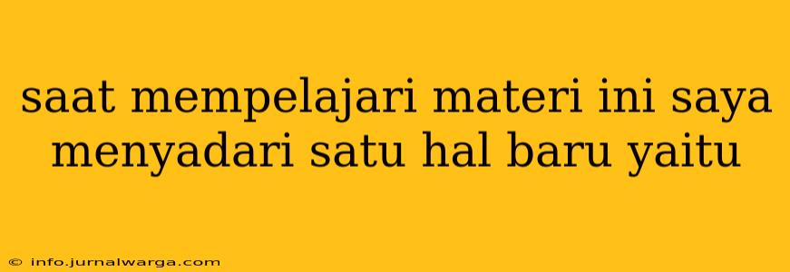 saat mempelajari materi ini saya menyadari satu hal baru yaitu
