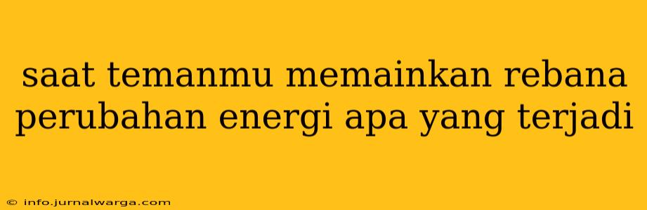 saat temanmu memainkan rebana perubahan energi apa yang terjadi