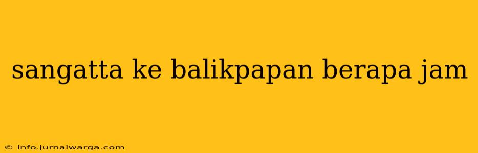 sangatta ke balikpapan berapa jam