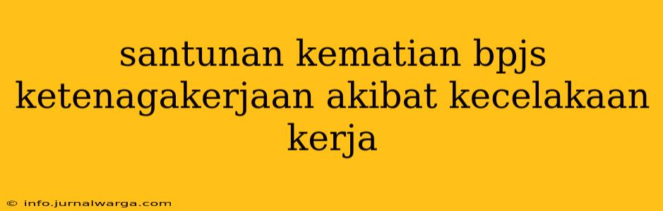 santunan kematian bpjs ketenagakerjaan akibat kecelakaan kerja