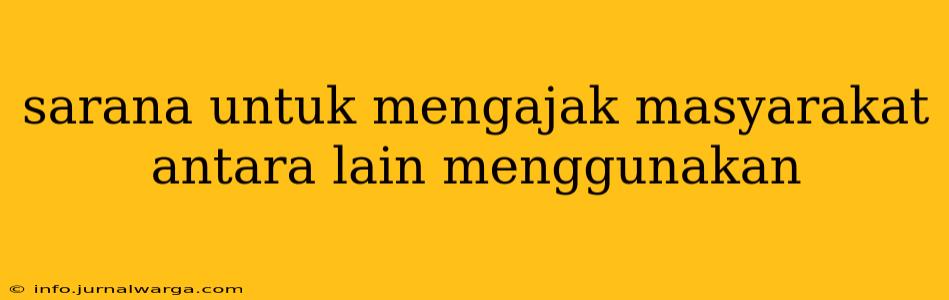 sarana untuk mengajak masyarakat antara lain menggunakan