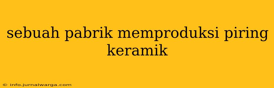 sebuah pabrik memproduksi piring keramik