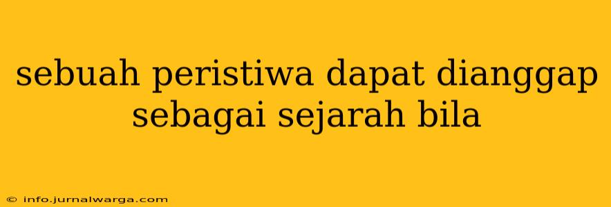 sebuah peristiwa dapat dianggap sebagai sejarah bila