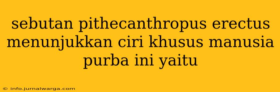 sebutan pithecanthropus erectus menunjukkan ciri khusus manusia purba ini yaitu