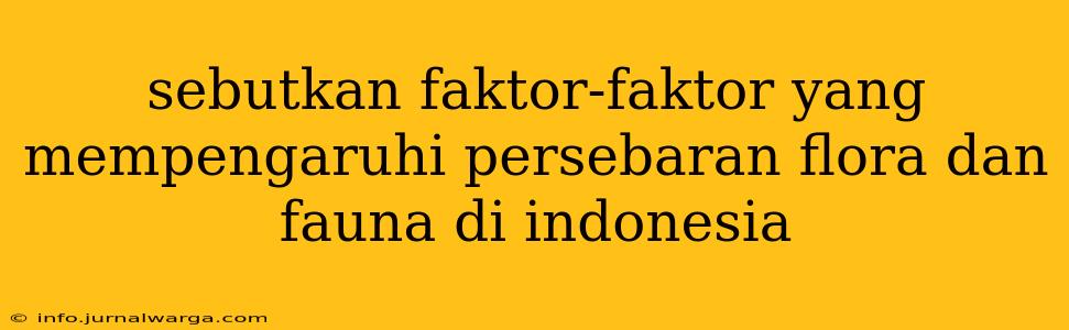 sebutkan faktor-faktor yang mempengaruhi persebaran flora dan fauna di indonesia