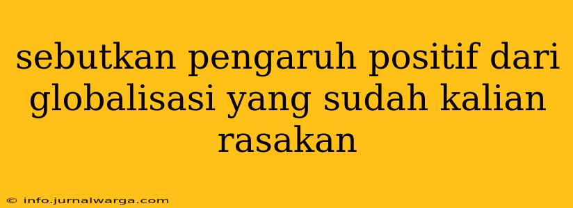 sebutkan pengaruh positif dari globalisasi yang sudah kalian rasakan