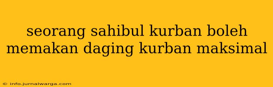 seorang sahibul kurban boleh memakan daging kurban maksimal