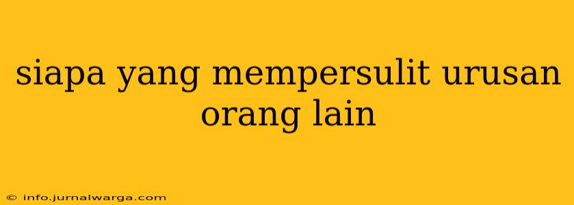 siapa yang mempersulit urusan orang lain