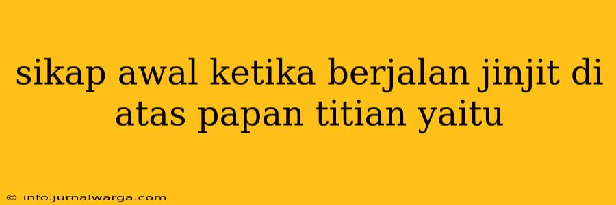 sikap awal ketika berjalan jinjit di atas papan titian yaitu
