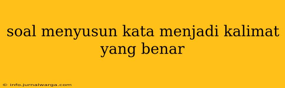 soal menyusun kata menjadi kalimat yang benar