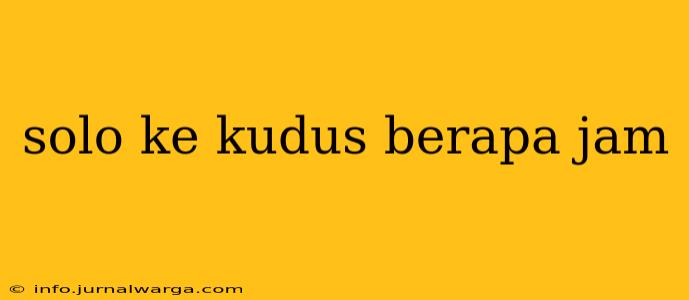 solo ke kudus berapa jam
