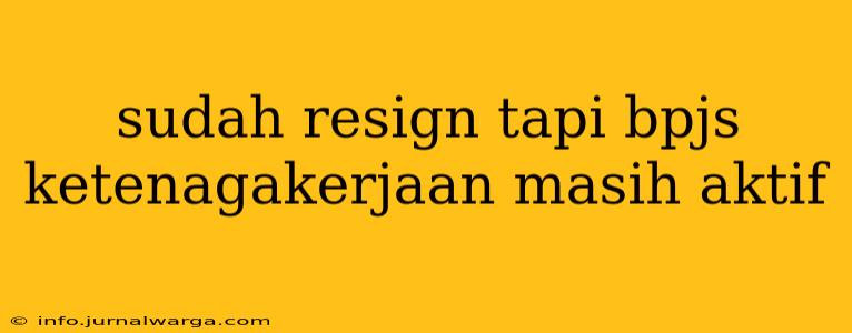 sudah resign tapi bpjs ketenagakerjaan masih aktif