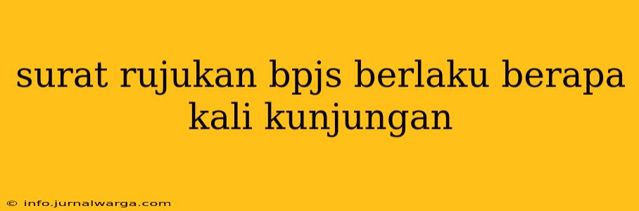 surat rujukan bpjs berlaku berapa kali kunjungan