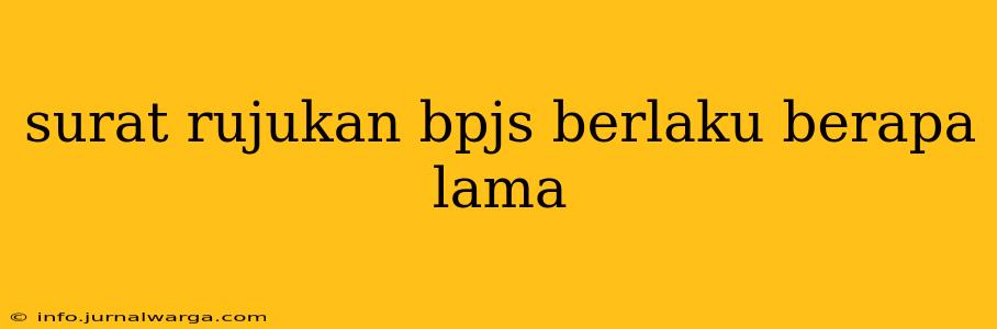 surat rujukan bpjs berlaku berapa lama